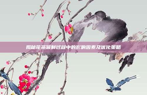 揭秘花茶窨制过程中的影响因素及优化策略