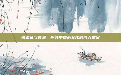 铁观音与普洱，探寻中国茶文化的两大瑰宝