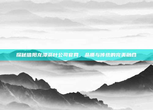 探秘信阳龙潭茶叶公司官网，品质与传统的完美融合
