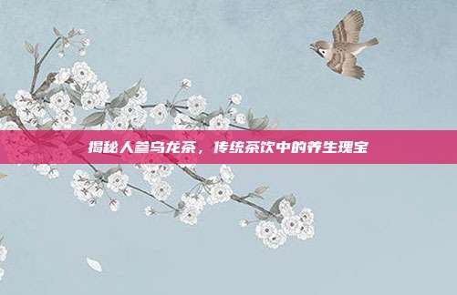 揭秘人参乌龙茶，传统茶饮中的养生瑰宝