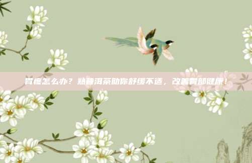 胃疼怎么办？熟普洱茶助你舒缓不适，改善胃部健康！