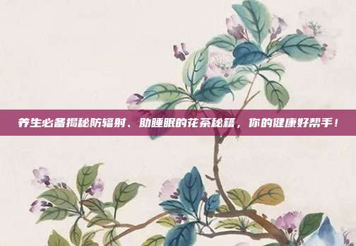 养生必备揭秘防辐射、助睡眠的花茶秘籍，你的健康好帮手！