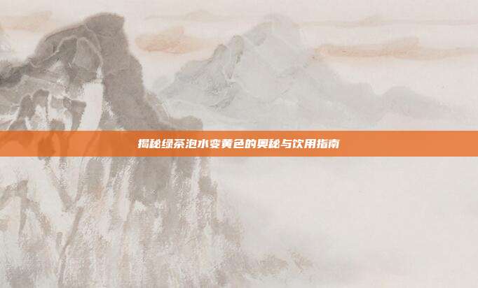揭秘绿茶泡水变黄色的奥秘与饮用指南