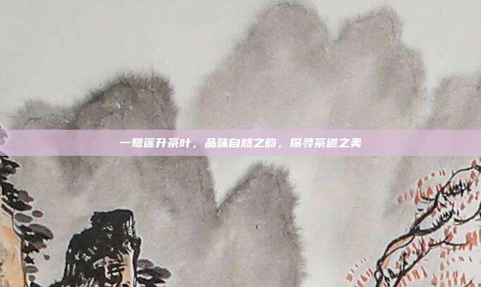 一鹭莲升茶叶，品味自然之韵，探寻茶道之美