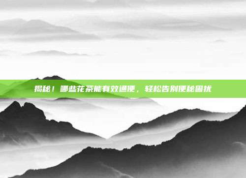 揭秘！哪些花茶能有效通便，轻松告别便秘困扰