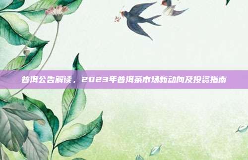 普洱公告解读，2023年普洱茶市场新动向及投资指南