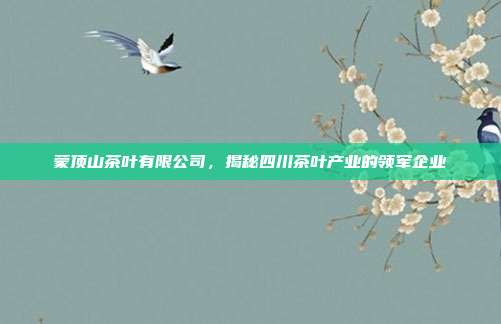 蒙顶山茶叶有限公司，揭秘四川茶叶产业的领军企业