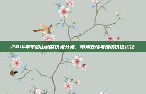 2014年布朗山熟茶价格分析，市场行情与投资价值揭秘