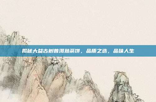 揭秘大益古树普洱熟茶饼，品质之选，品味人生