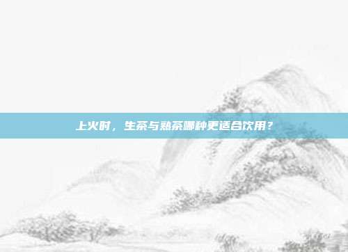 上火时，生茶与熟茶哪种更适合饮用？