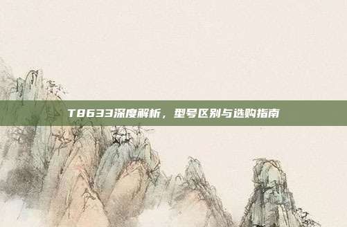 T8633深度解析，型号区别与选购指南