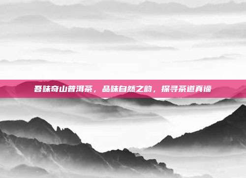 吾味奇山普洱茶，品味自然之韵，探寻茶道真谛