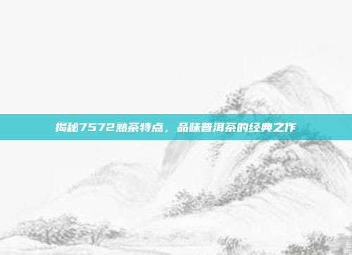 揭秘7572熟茶特点，品味普洱茶的经典之作