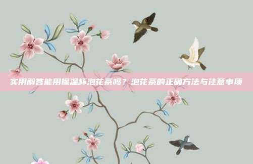 实用解答能用保温杯泡花茶吗？泡花茶的正确方法与注意事项