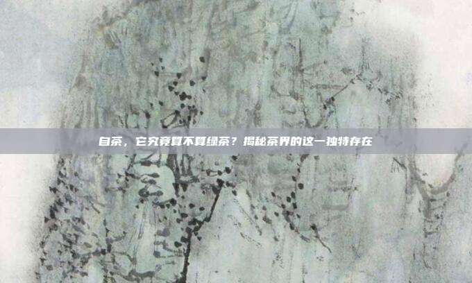 自茶，它究竟算不算绿茶？揭秘茶界的这一独特存在