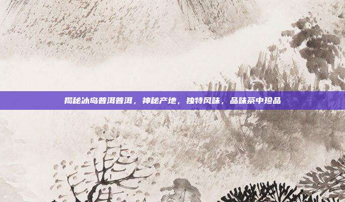 揭秘冰岛普洱普洱，神秘产地，独特风味，品味茶中珍品
