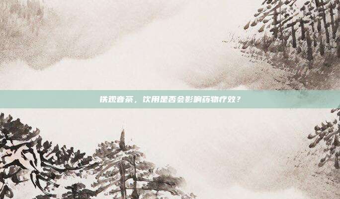 铁观音茶，饮用是否会影响药物疗效？