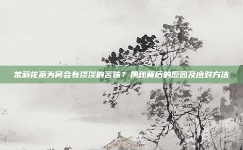 茉莉花茶为何会有淡淡的苦味？揭秘背后的原因及应对方法