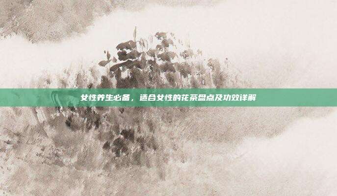 女性养生必备，适合女性的花茶盘点及功效详解