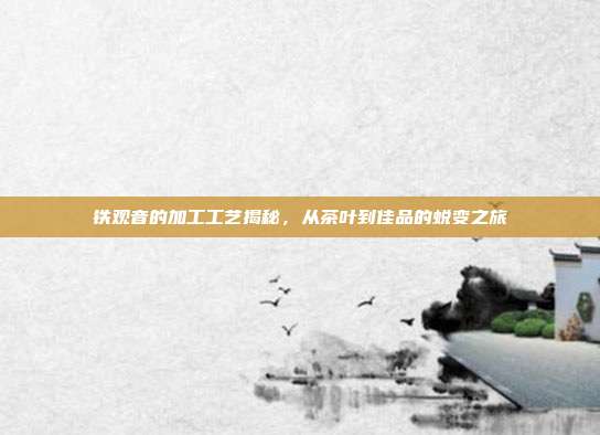 铁观音的加工工艺揭秘，从茶叶到佳品的蜕变之旅