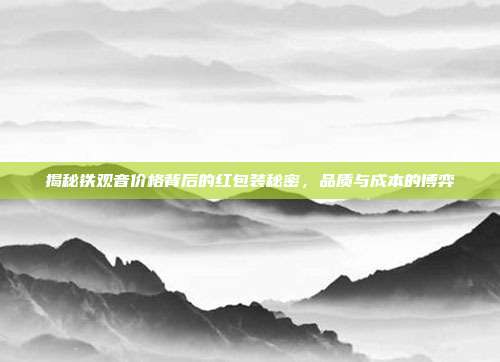 揭秘铁观音价格背后的红包装秘密，品质与成本的博弈