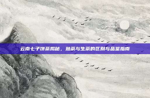 云南七子饼茶揭秘，熟茶与生茶的区别与品鉴指南