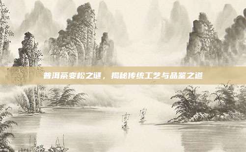 普洱茶变松之谜，揭秘传统工艺与品鉴之道