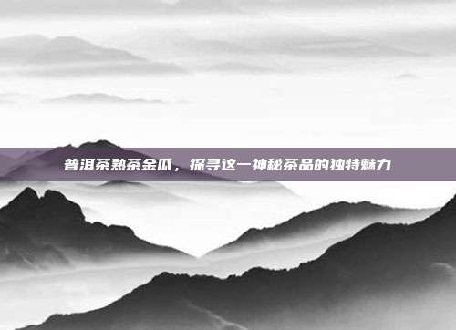 普洱茶熟茶金瓜，探寻这一神秘茶品的独特魅力