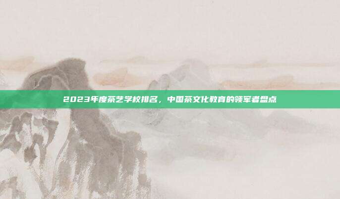 2023年度茶艺学校排名，中国茶文化教育的领军者盘点