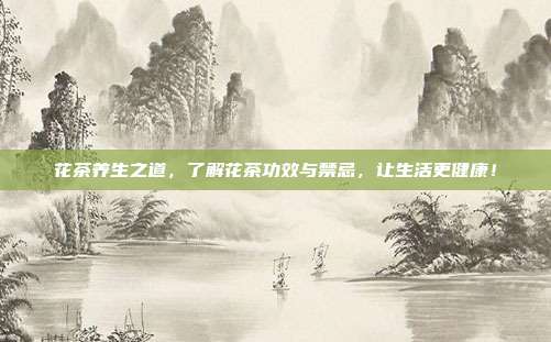 花茶养生之道，了解花茶功效与禁忌，让生活更健康！