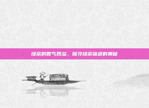 绿茶的香气四溢，探寻绿茶味道的奥秘