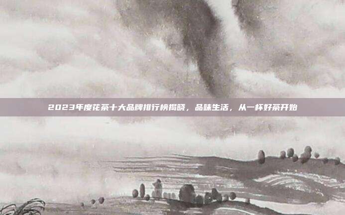 2023年度花茶十大品牌排行榜揭晓，品味生活，从一杯好茶开始
