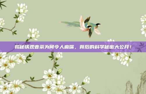 揭秘铁观音茶为何令人麻嘴，背后的科学秘密大公开！