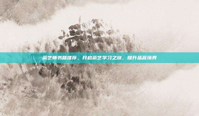 茶艺师书籍推荐，开启茶艺学习之旅，提升品茗境界