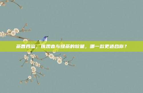 茶香四溢，铁观音与绿茶的较量，哪一款更适合你？