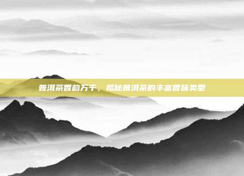 普洱茶香韵万千，揭秘普洱茶的丰富香味类型