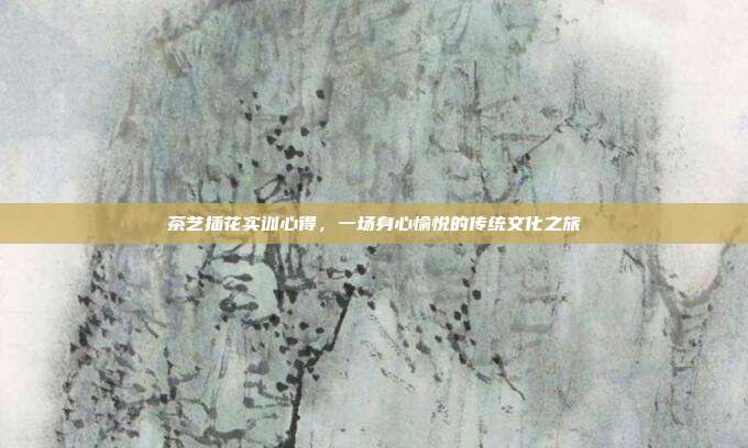 茶艺插花实训心得，一场身心愉悦的传统文化之旅