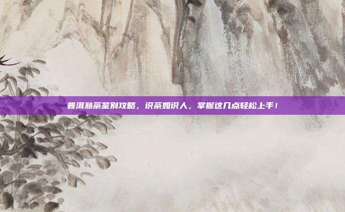 普洱熟茶鉴别攻略，识茶如识人，掌握这几点轻松上手！