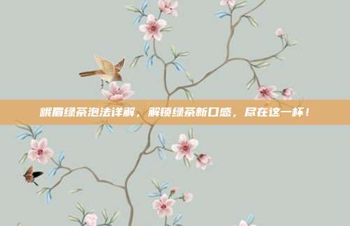 峨眉绿茶泡法详解，解锁绿茶新口感，尽在这一杯！
