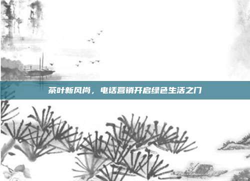 茶叶新风尚，电话营销开启绿色生活之门