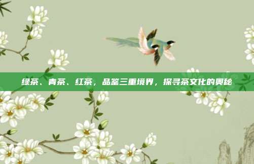 绿茶、青茶、红茶，品鉴三重境界，探寻茶文化的奥秘