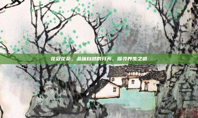 花冠花茶，品味自然的芬芳，探寻养生之道