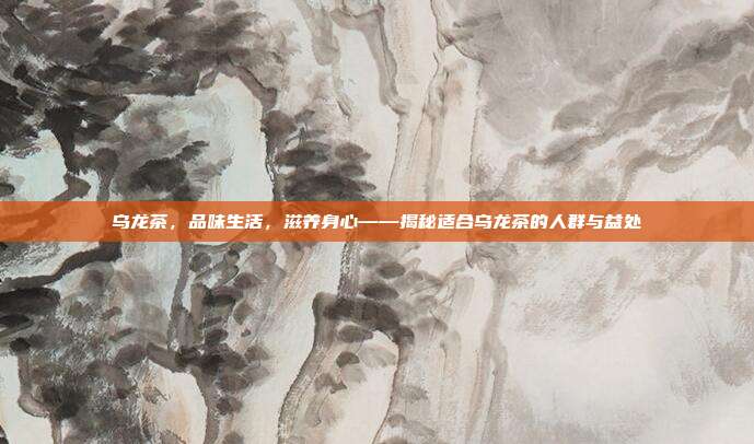 乌龙茶，品味生活，滋养身心——揭秘适合乌龙茶的人群与益处