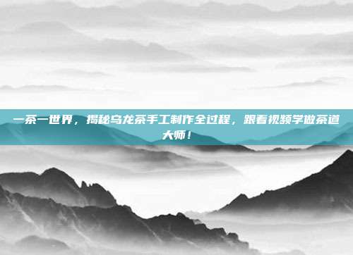 一茶一世界，揭秘乌龙茶手工制作全过程，跟着视频学做茶道大师！
