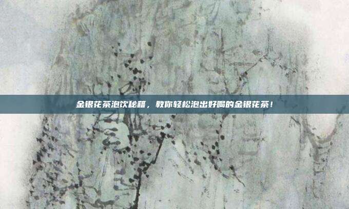 金银花茶泡饮秘籍，教你轻松泡出好喝的金银花茶！