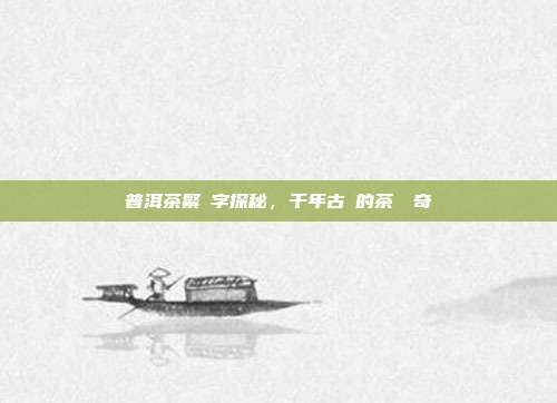 普洱茶繁體字探秘，千年古樹的茶語傳奇