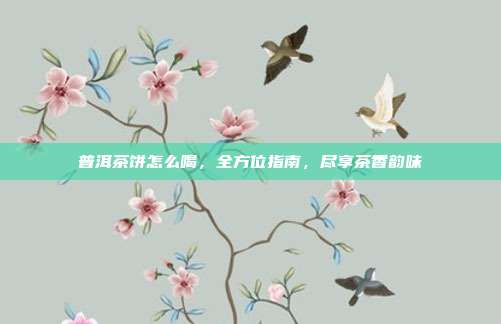 普洱茶饼怎么喝，全方位指南，尽享茶香韵味