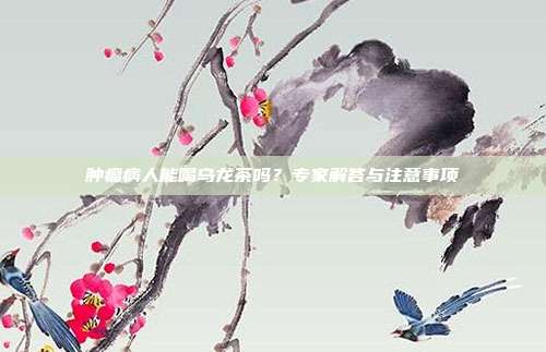 肿瘤病人能喝乌龙茶吗？专家解答与注意事项