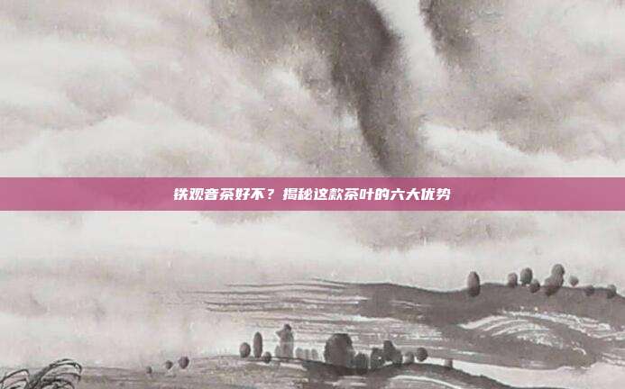 铁观音茶好不？揭秘这款茶叶的六大优势