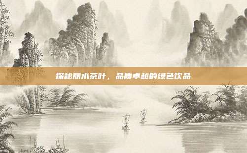 探秘丽水茶叶，品质卓越的绿色饮品